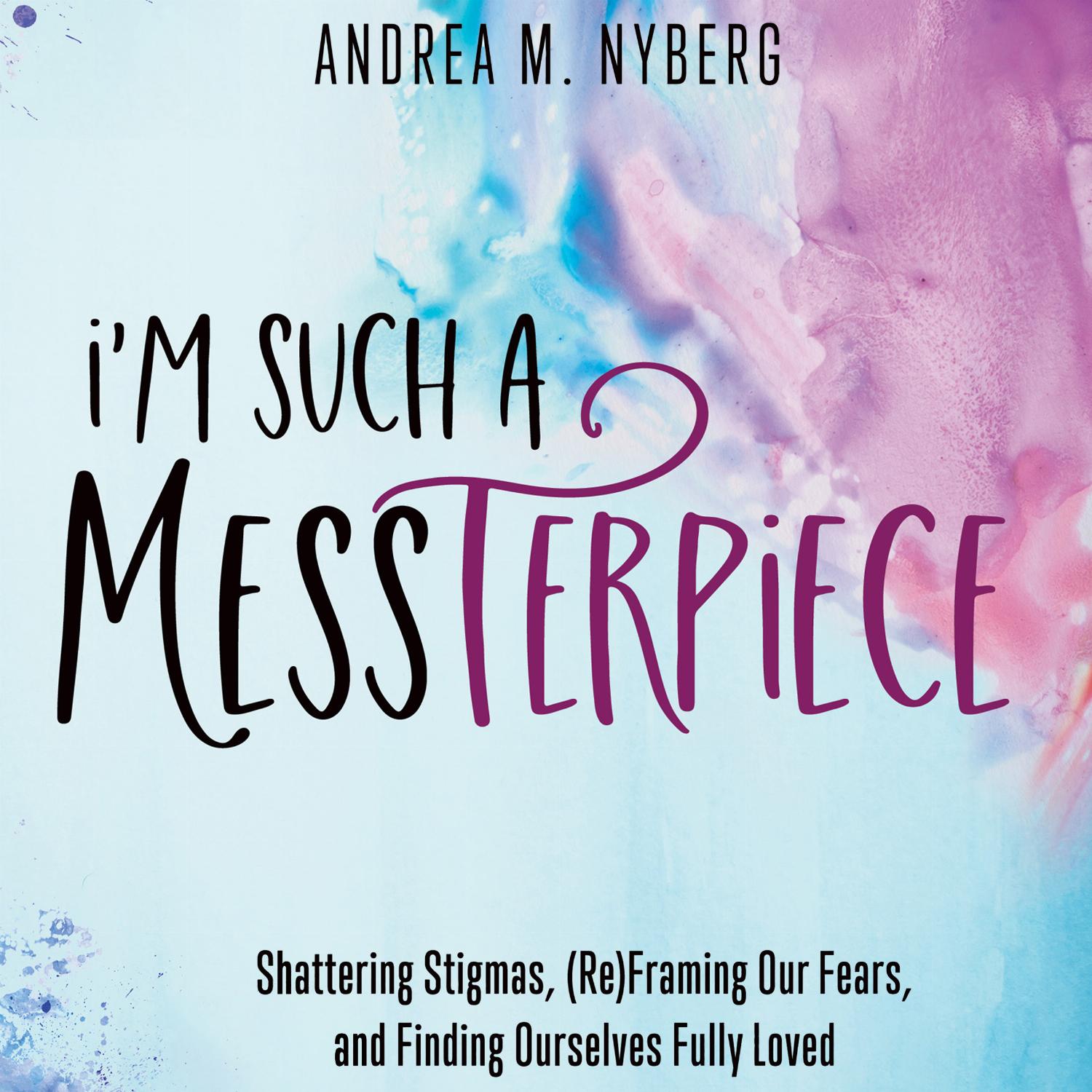 I'm Such a Messterpiece – Shattering Stigmas, (Re)Framing Our Fears, and Finding Ourselves Fully Loved